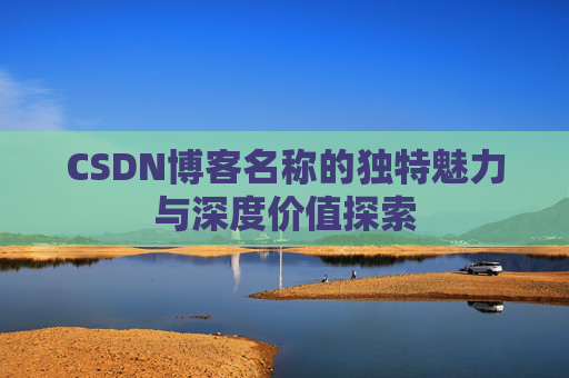 CSDN博客名称的独特魅力与深度价值探索